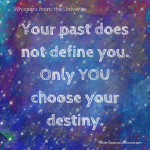 Whispers from the universe: Your past does not define you. Only you choose your destiny.